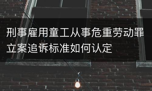 刑事雇用童工从事危重劳动罪立案追诉标准如何认定