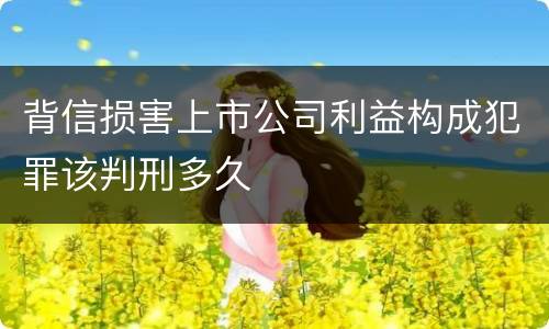 背信损害上市公司利益构成犯罪该判刑多久