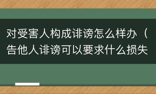 对受害人构成诽谤怎么样办（告他人诽谤可以要求什么损失）