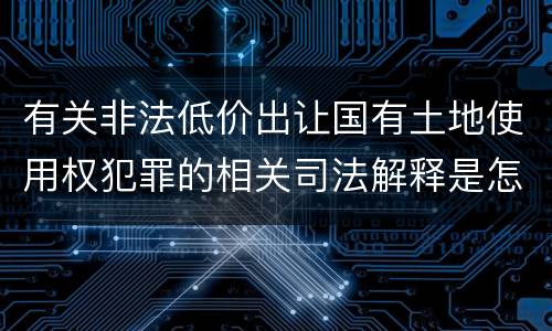 有关非法低价出让国有土地使用权犯罪的相关司法解释是怎样的