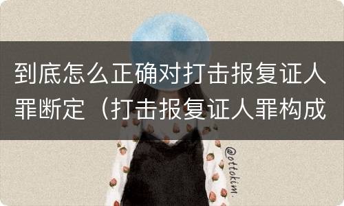 到底怎么正确对打击报复证人罪断定（打击报复证人罪构成要件）