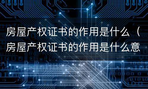 房屋产权证书的作用是什么（房屋产权证书的作用是什么意思）