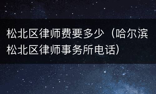 松北区律师费要多少（哈尔滨松北区律师事务所电话）