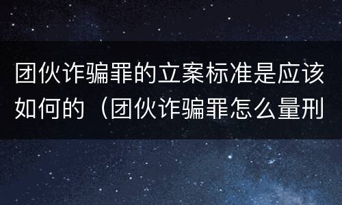 团伙诈骗罪的立案标准是应该如何的（团伙诈骗罪怎么量刑）