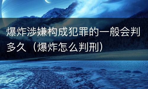 爆炸涉嫌构成犯罪的一般会判多久（爆炸怎么判刑）