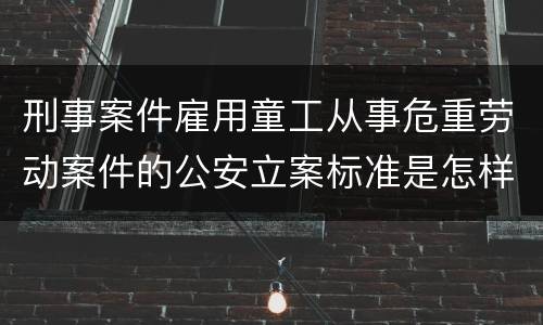 刑事案件雇用童工从事危重劳动案件的公安立案标准是怎样的
