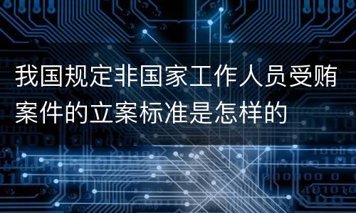 我国规定非国家工作人员受贿案件的立案标准是怎样的