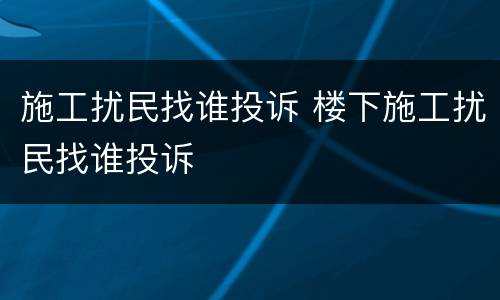 施工扰民找谁投诉 楼下施工扰民找谁投诉
