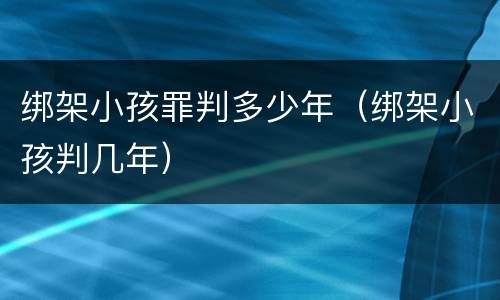 绑架小孩罪判多少年（绑架小孩判几年）