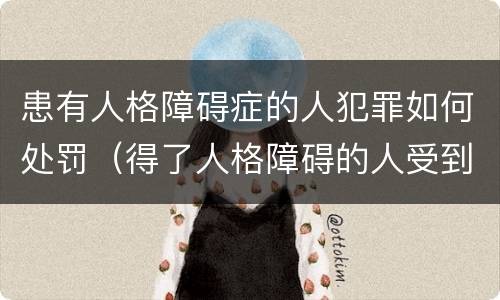 患有人格障碍症的人犯罪如何处罚（得了人格障碍的人受到法律）