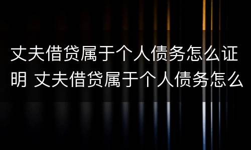 丈夫借贷属于个人债务怎么证明 丈夫借贷属于个人债务怎么证明呢