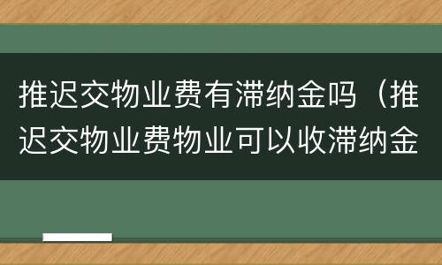 推迟交物业费有滞纳金吗（推迟交物业费物业可以收滞纳金吗）