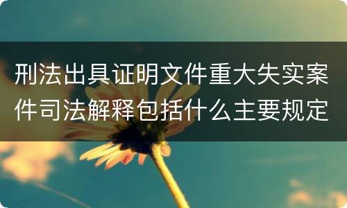刑法出具证明文件重大失实案件司法解释包括什么主要规定