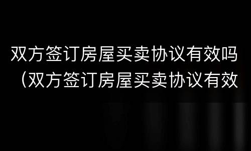 双方签订房屋买卖协议有效吗（双方签订房屋买卖协议有效吗合法吗）