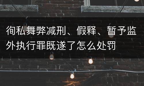 徇私舞弊减刑、假释、暂予监外执行罪既遂了怎么处罚