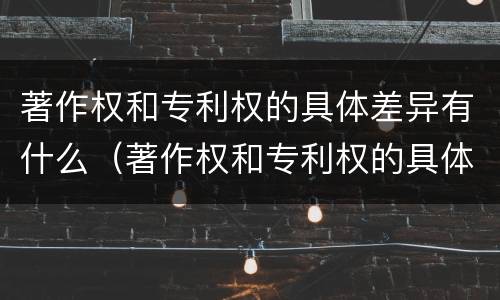 著作权和专利权的具体差异有什么（著作权和专利权的具体差异有什么意义）