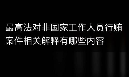 最高法对非国家工作人员行贿案件相关解释有哪些内容