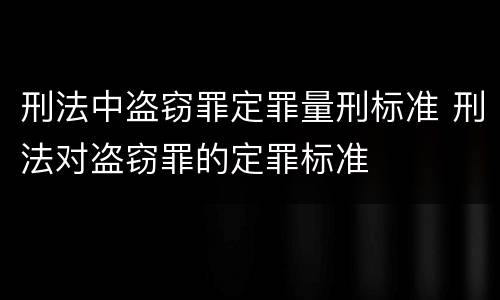 刑法中盗窃罪定罪量刑标准 刑法对盗窃罪的定罪标准