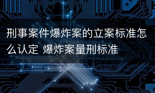 刑事案件爆炸案的立案标准怎么认定 爆炸案量刑标准