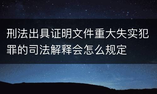 刑法出具证明文件重大失实犯罪的司法解释会怎么规定