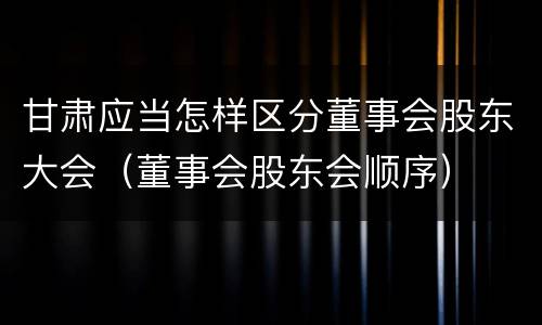 甘肃应当怎样区分董事会股东大会（董事会股东会顺序）