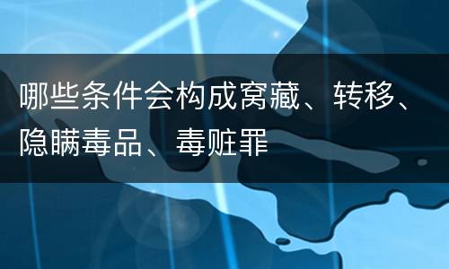 哪些条件会构成窝藏、转移、隐瞒毒品、毒赃罪