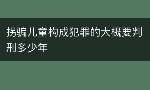 拐骗儿童构成犯罪的大概要判刑多少年