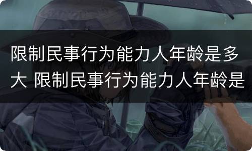 限制民事行为能力人年龄是多大 限制民事行为能力人年龄是多大了