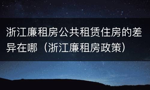浙江廉租房公共租赁住房的差异在哪（浙江廉租房政策）