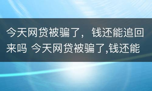 今天网贷被骗了，钱还能追回来吗 今天网贷被骗了,钱还能追回来吗