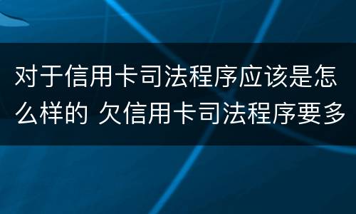 对于信用卡司法程序应该是怎么样的 欠信用卡司法程序要多久?