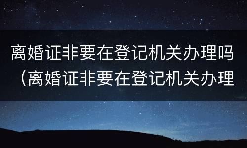 离婚证非要在登记机关办理吗（离婚证非要在登记机关办理吗怎么办）