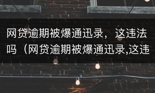 网贷逾期被爆通迅录，这违法吗（网贷逾期被爆通迅录,这违法吗怎么处理）