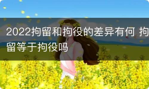 2022拘留和拘役的差异有何 拘留等于拘役吗