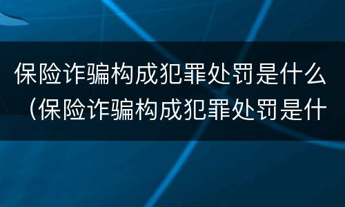 保险诈骗构成犯罪处罚是什么（保险诈骗构成犯罪处罚是什么案件）