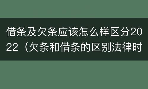 借条及欠条应该怎么样区分2022（欠条和借条的区别法律时间多少年）