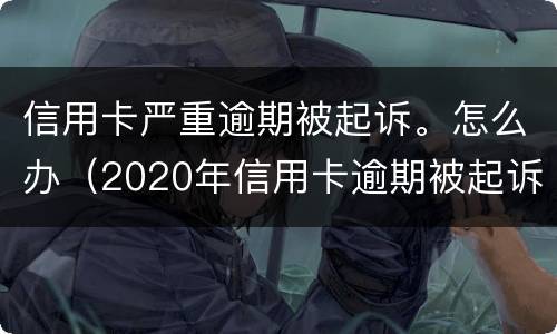 信用卡严重逾期被起诉。怎么办（2020年信用卡逾期被起诉立案后怎么解决）