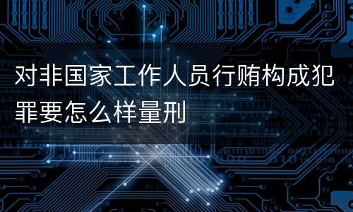 对非国家工作人员行贿构成犯罪要怎么样量刑