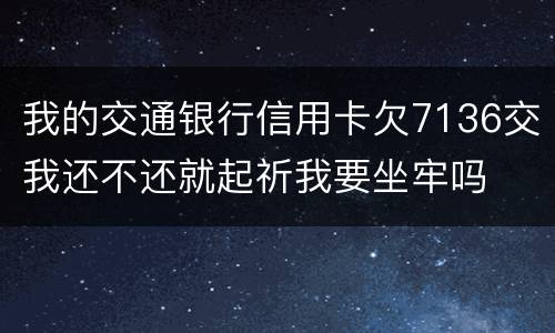 我的交通银行信用卡欠7136交我还不还就起祈我要坐牢吗