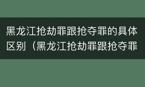 黑龙江抢劫罪跟抢夺罪的具体区别（黑龙江抢劫罪跟抢夺罪的具体区别）