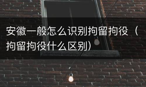 安徽一般怎么识别拘留拘役（拘留拘役什么区别）