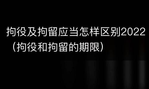 拘役及拘留应当怎样区别2022（拘役和拘留的期限）