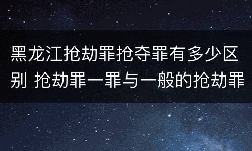 黑龙江抢劫罪抢夺罪有多少区别 抢劫罪一罪与一般的抢劫罪区别