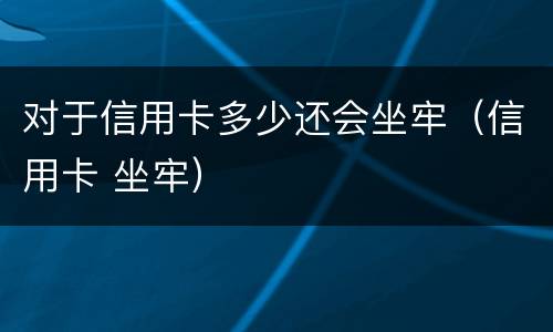 对于信用卡多少还会坐牢（信用卡 坐牢）