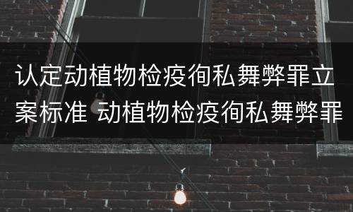 认定动植物检疫徇私舞弊罪立案标准 动植物检疫徇私舞弊罪是故意犯罪吗