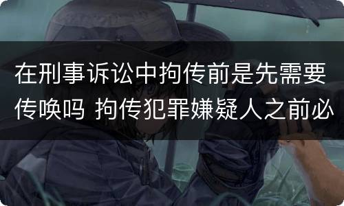 在刑事诉讼中拘传前是先需要传唤吗 拘传犯罪嫌疑人之前必须先传唤
