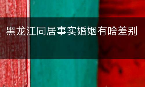 黑龙江同居事实婚姻有啥差别
