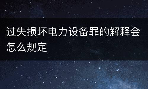 过失损坏电力设备罪的解释会怎么规定