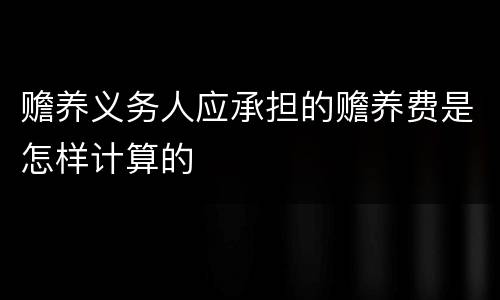 赡养义务人应承担的赡养费是怎样计算的