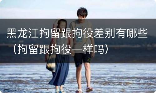 黑龙江拘留跟拘役差别有哪些（拘留跟拘役一样吗）